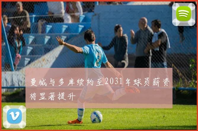 曼城与多库续约至2031年球员薪资将显著提升