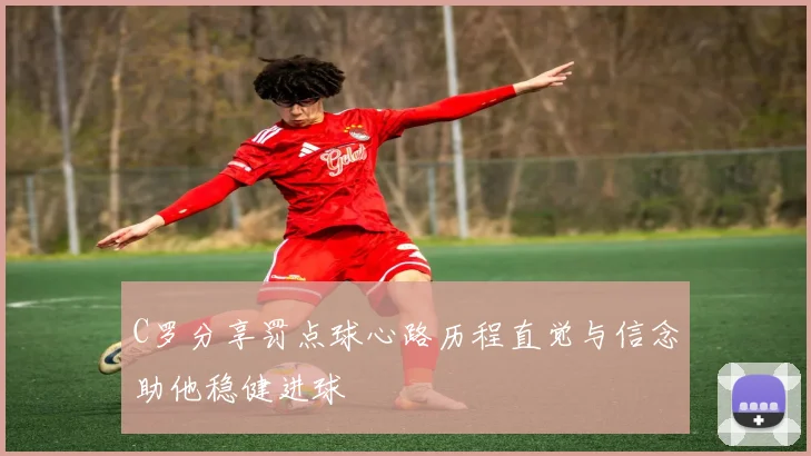 C罗分享罚点球心路历程直觉与信念助他稳健进球
