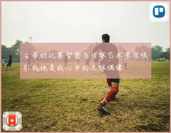 古蒂的比赛智慧与传球艺术深深吸引我他是我心中的足球偶像