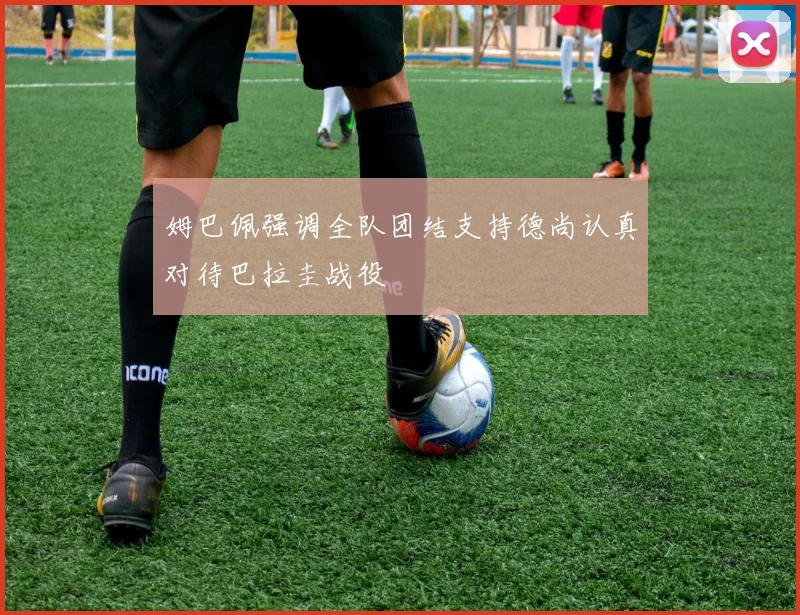 姆巴佩强调全队团结支持德尚认真对待巴拉圭战役