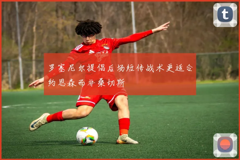 罗塞尼尔提倡后场短传战术更适合约恩森而非桑切斯