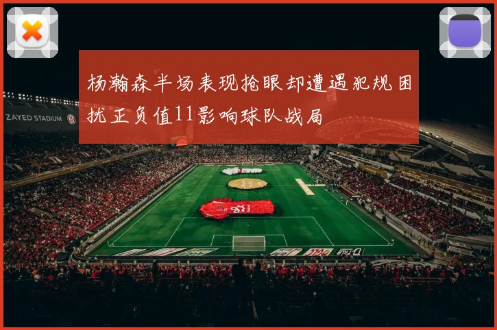 杨瀚森半场表现抢眼却遭遇犯规困扰正负值11影响球队战局