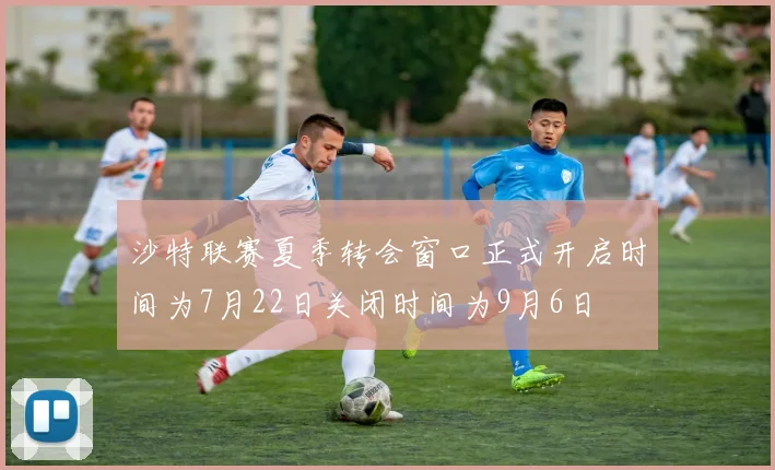 沙特联赛夏季转会窗口正式开启时间为7月22日关闭时间为9月6日