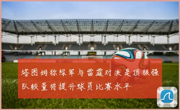 塔图姆称绿军与雷霆对决是顶级强队较量将提升球员比赛水平