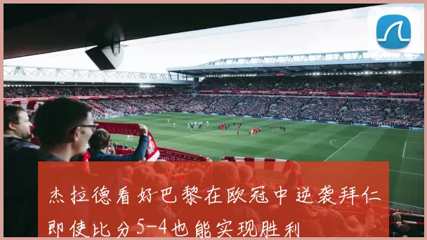 杰拉德看好巴黎在欧冠中逆袭拜仁即使比分5-4也能实现胜利