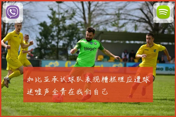 加比亚承认球队表现糟糕理应遭球迷嘘声全责在我们自己