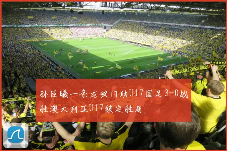 孙臣曦一条龙破门助U17国足3-0战胜澳大利亚U17锁定胜局
