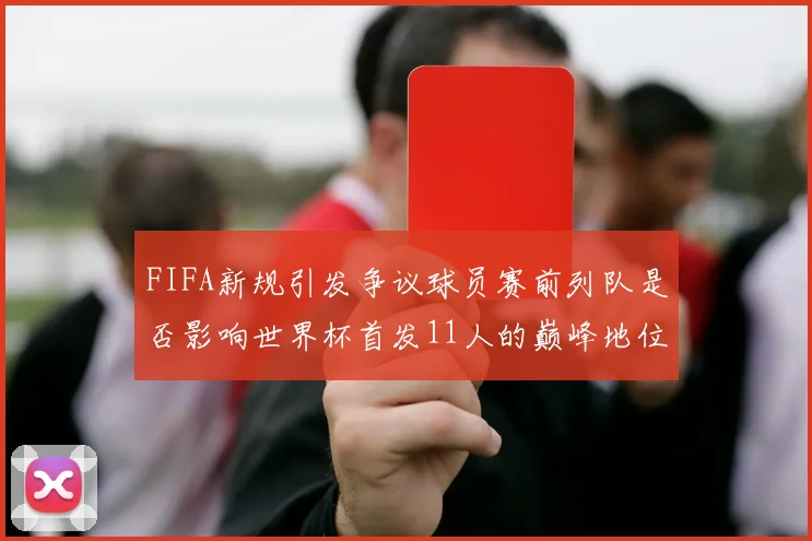 FIFA新规引发争议球员赛前列队是否影响世界杯首发11人的巅峰地位