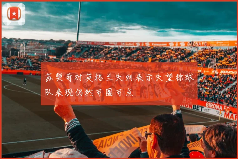 苏契奇对英格兰失利表示失望称球队表现仍然可圈可点