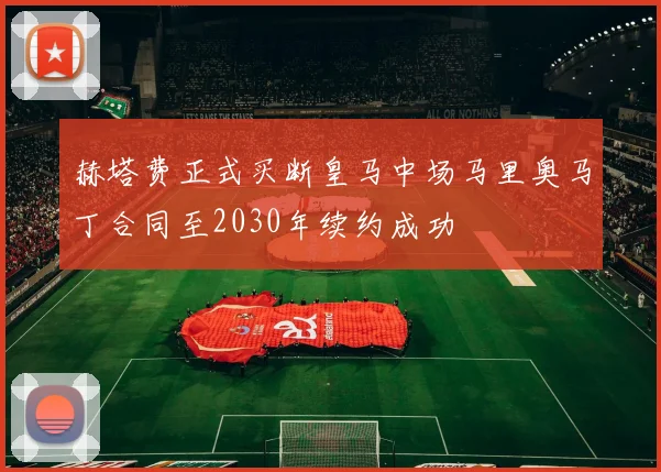 赫塔费正式买断皇马中场马里奥马丁合同至2030年续约成功