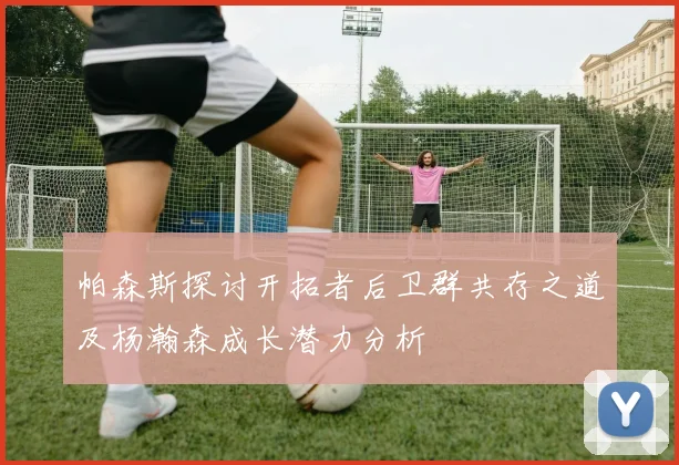 帕森斯探讨开拓者后卫群共存之道及杨瀚森成长潜力分析