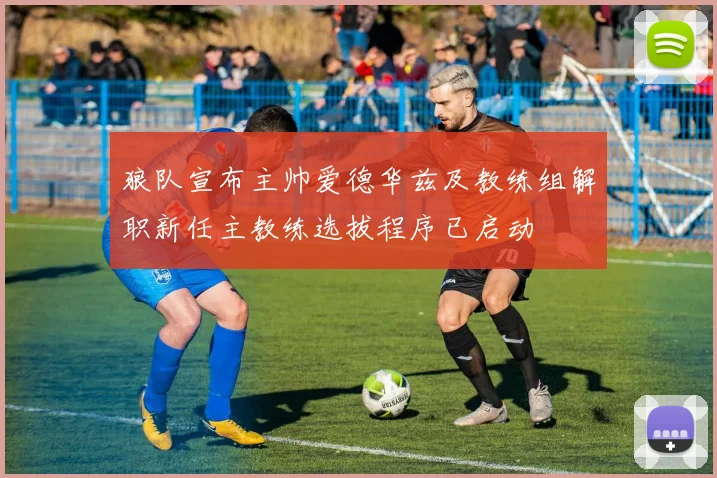 狼队宣布主帅爱德华兹及教练组解职新任主教练选拔程序已启动