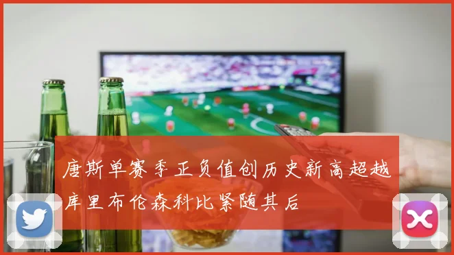 唐斯单赛季正负值创历史新高超越库里布伦森科比紧随其后