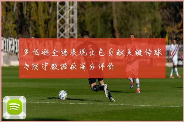 罗伯逊全场表现出色贡献关键传球与防守数据获高分评价