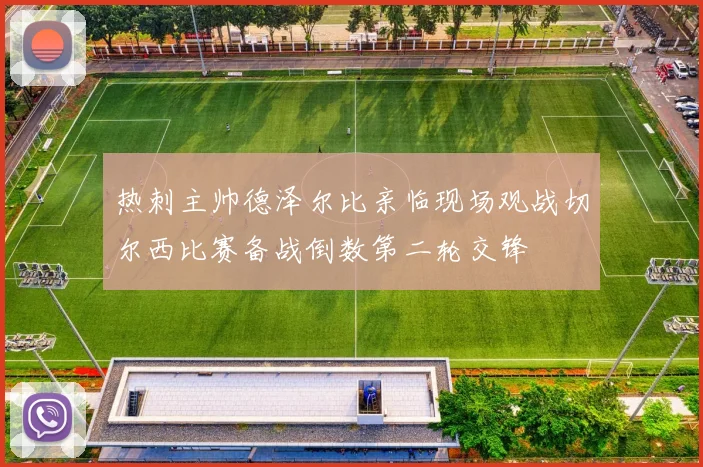 热刺主帅德泽尔比亲临现场观战切尔西比赛备战倒数第二轮交锋