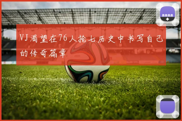 VJ渴望在76人抢七历史中书写自己的传奇篇章