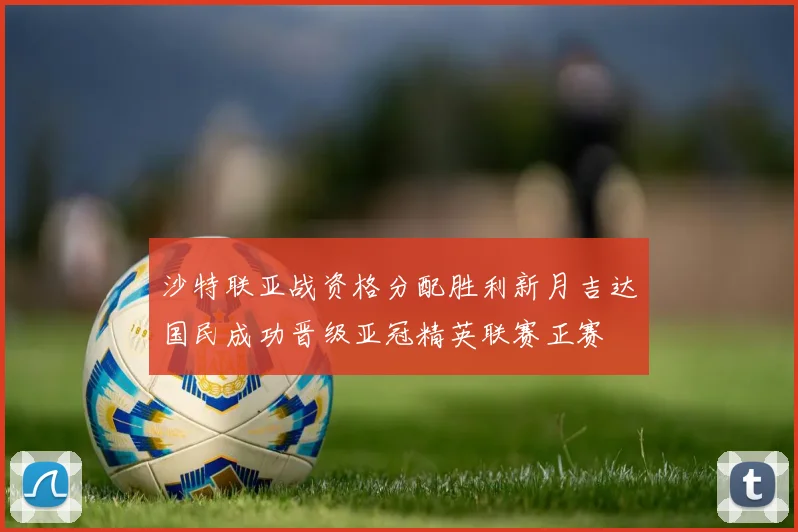 沙特联亚战资格分配胜利新月吉达国民成功晋级亚冠精英联赛正赛