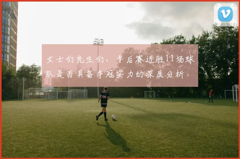 女士们先生们，季后赛连胜11场球队是否具备夺冠实力的深度分析