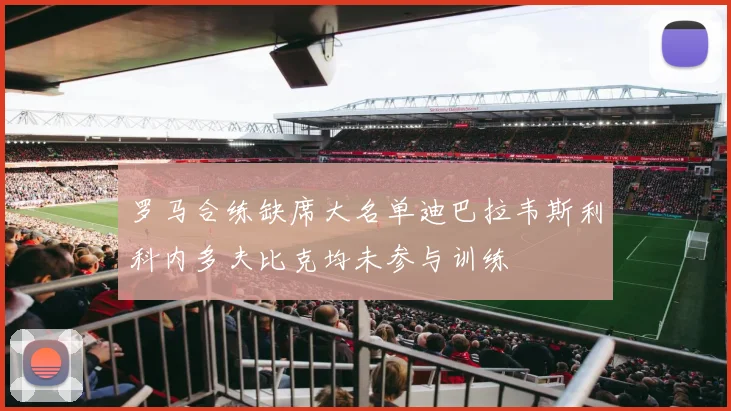 罗马合练缺席大名单迪巴拉韦斯利科内多夫比克均未参与训练