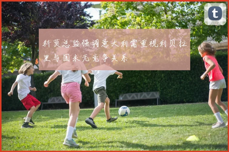 科莫总监强调意大利需重视利贝拉里与国米无竞争关系