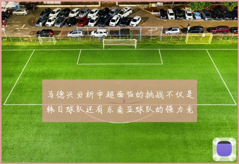 马德兴分析中超面临的挑战不仅是韩日球队还有东南亚球队的强力竞争
