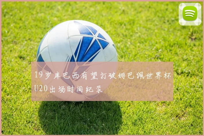 19岁库巴西有望打破姆巴佩世界杯U20出场时间纪录