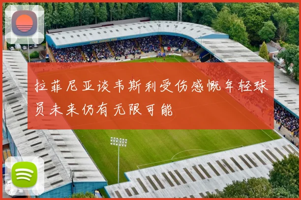 拉菲尼亚谈韦斯利受伤感慨年轻球员未来仍有无限可能