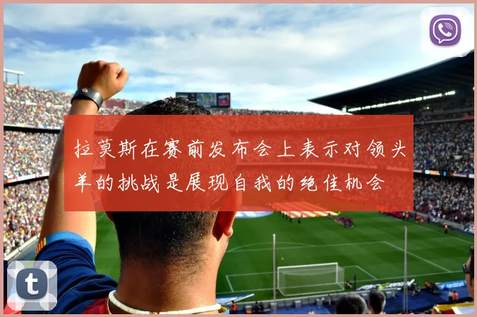 拉莫斯在赛前发布会上表示对领头羊的挑战是展现自我的绝佳机会