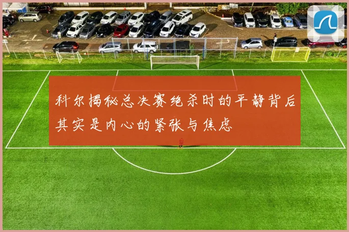 科尔揭秘总决赛绝杀时的平静背后其实是内心的紧张与焦虑