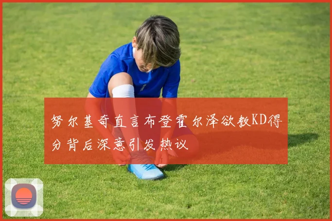 努尔基奇直言布登霍尔泽欲教KD得分背后深意引发热议