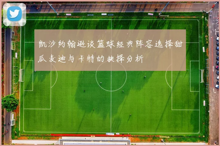凯沙约翰逊谈篮球经典阵容选择甜瓜麦迪与卡特的抉择分析