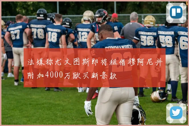 法媒称尤文图斯即将租借穆阿尼并附加4000万欧买断条款