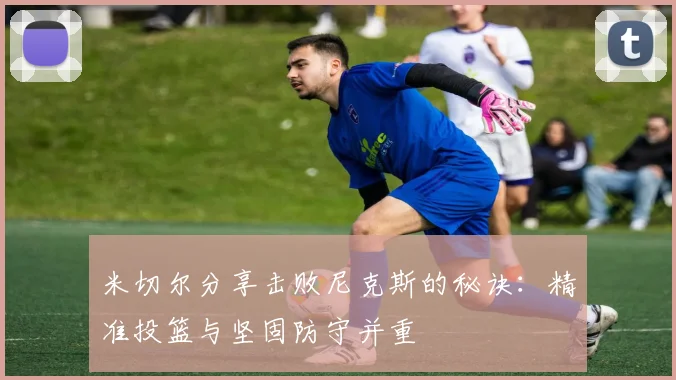 米切尔分享击败尼克斯的秘诀：精准投篮与坚固防守并重