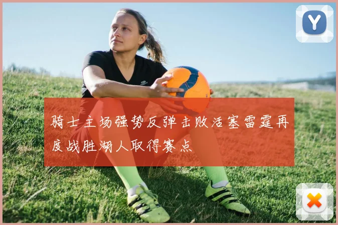 骑士主场强势反弹击败活塞雷霆再度战胜湖人取得赛点