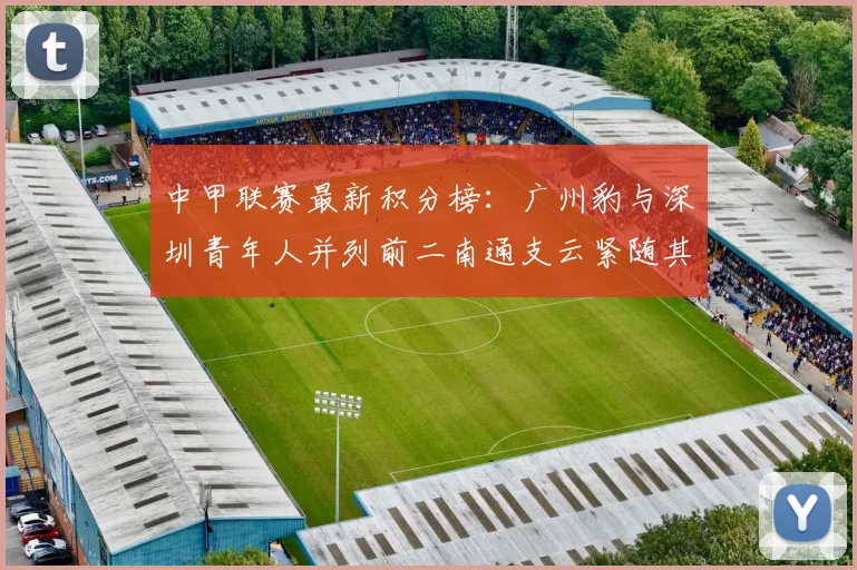 中甲联赛最新积分榜：广州豹与深圳青年人并列前二南通支云紧随其后